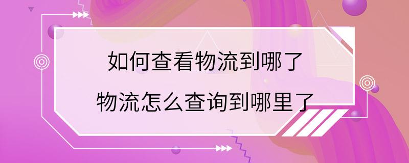 如何查看物流到哪了 物流怎么查询到哪里了