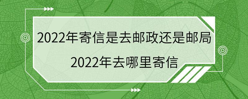 2022年寄信是去邮政还是邮局 2022年去哪里寄信