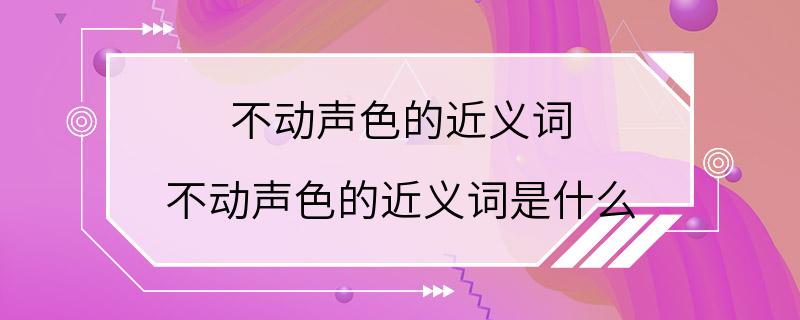 不动声色的近义词 不动声色的近义词是什么