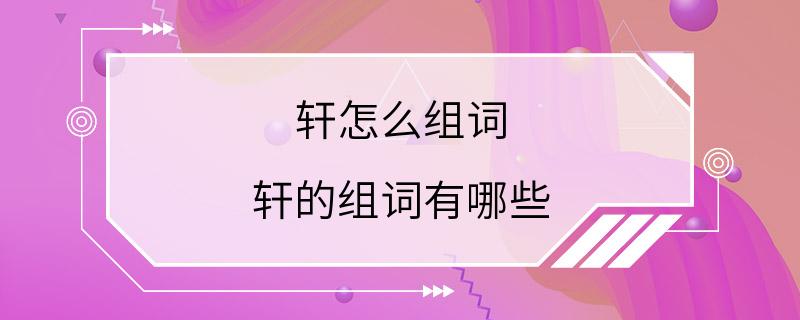 轩怎么组词 轩的组词有哪些