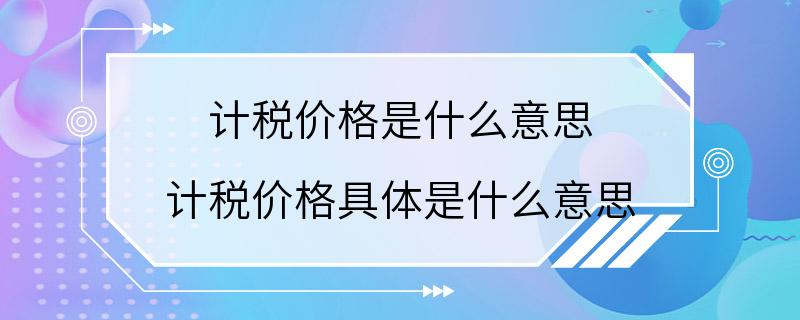 计税价格是什么意思 计税价格具体是什么意思