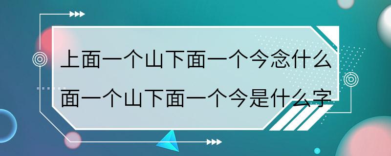 上面一个山下面一个今念什么 面一个山下面一个今是什么字