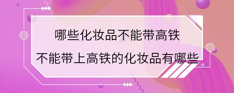 哪些化妆品不能带高铁 不能带上高铁的化妆品有哪些