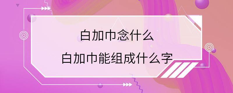 白加巾念什么 白加巾能组成什么字