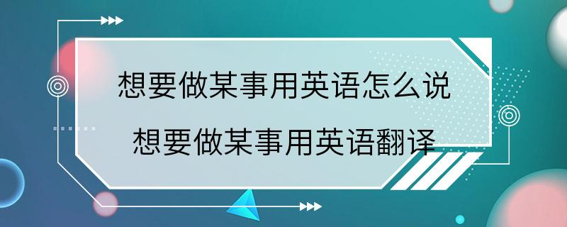 想要做某事用英语怎么说 想要做某事用英语翻译