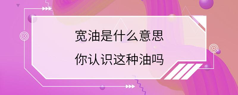 宽油是什么意思 你认识这种油吗