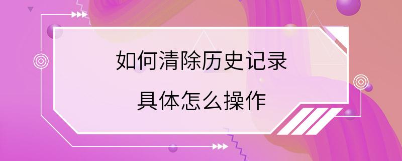 如何清除历史记录 具体怎么操作