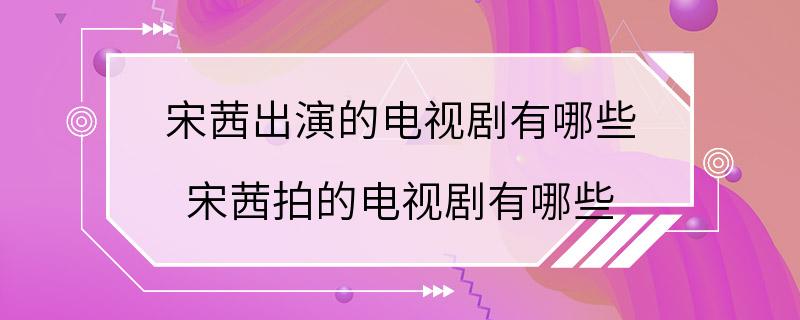 宋茜出演的电视剧有哪些 宋茜拍的电视剧有哪些