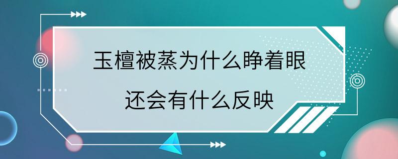 玉檀被蒸为什么睁着眼 还会有什么反映