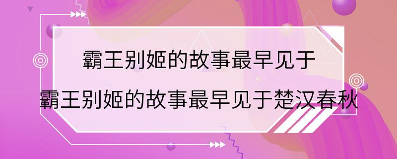 霸王别姬的故事最早见于 霸王别姬的故事最早见于楚汉春秋