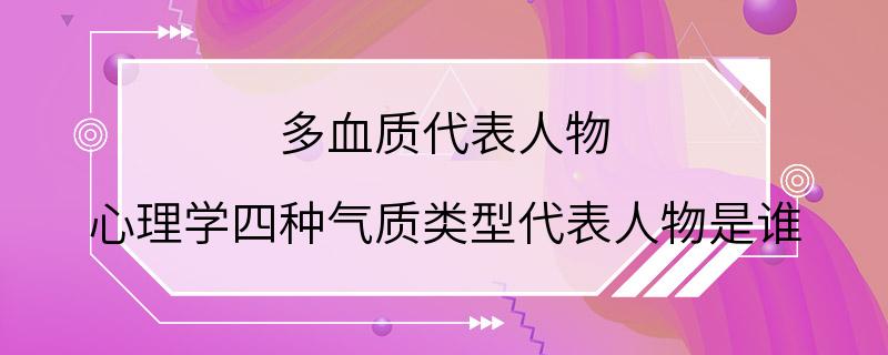 多血质代表人物 心理学四种气质类型代表人物是谁