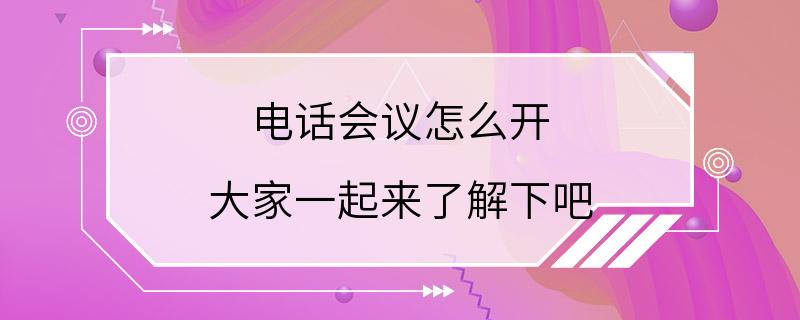 电话会议怎么开 大家一起来了解下吧