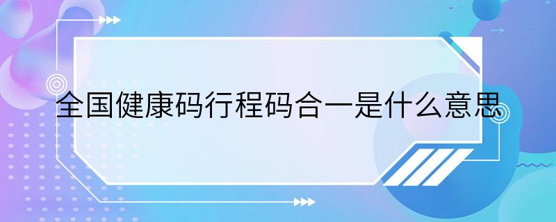 全国健康码行程码合一是什么意思 行程码合一