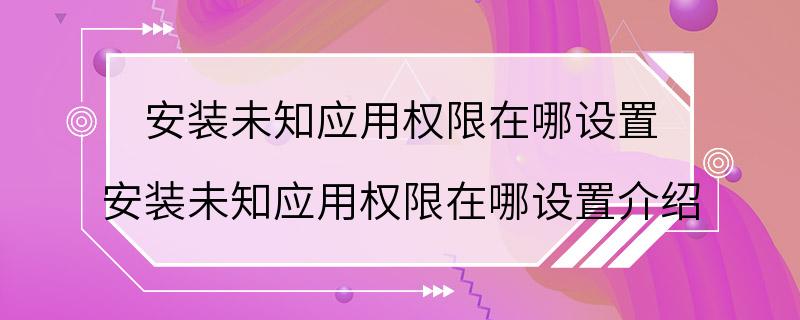 安装未知应用权限在哪设置 安装未知应用权限在哪设置介绍