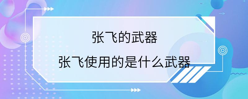 张飞的武器 张飞使用的是什么武器