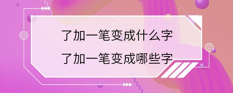 了加一笔变成什么字 了加一笔变成哪些字