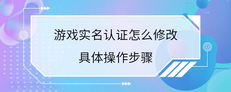 游戏实名认证怎么修改 具体操作步骤