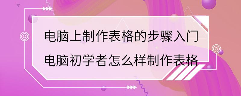 电脑上制作表格的步骤入门 电脑初学者怎么样制作表格