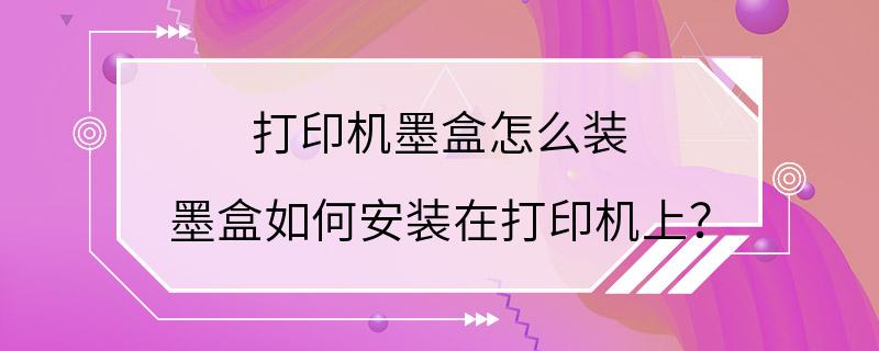 打印机墨盒怎么装 墨盒如何安装在打印机上？