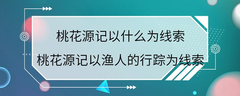 桃花源记以什么为线索 桃花源记以渔人的行踪为线索