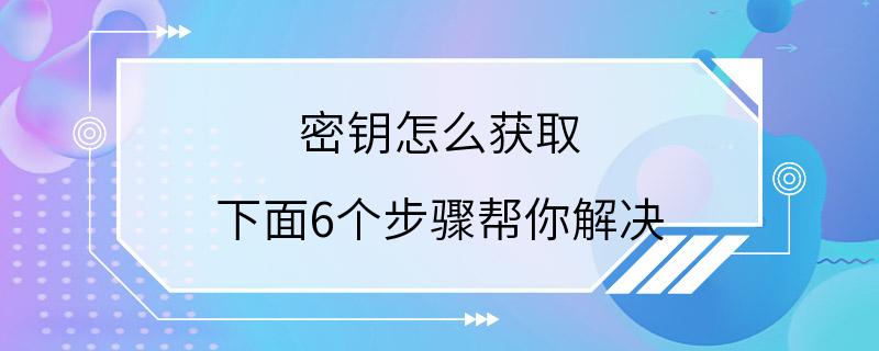 密钥怎么获取 下面6个步骤帮你解决