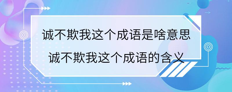 诚不欺我这个成语是啥意思 诚不欺我这个成语的含义