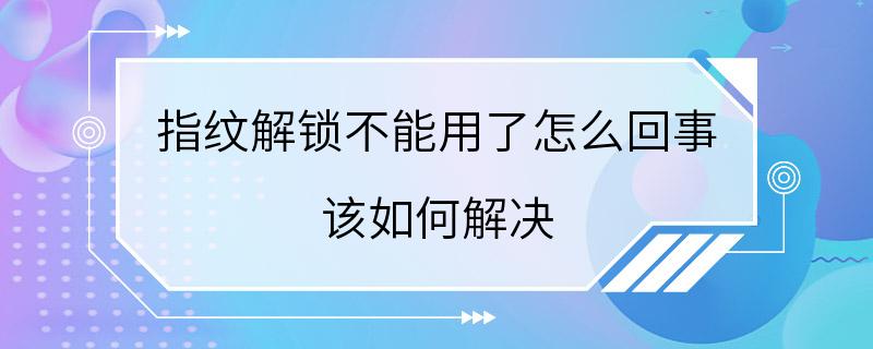 指纹解锁不能用了怎么回事 该如何解决