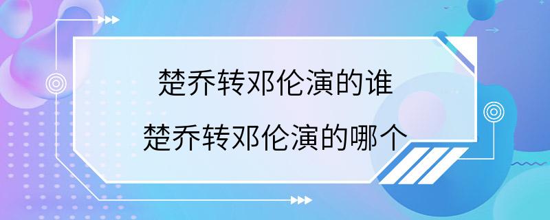 楚乔转邓伦演的谁 楚乔转邓伦演的哪个