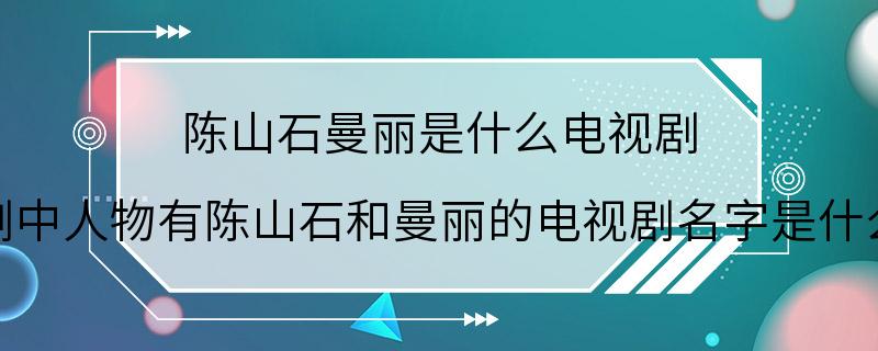 陈山石曼丽是什么电视剧 剧中人物有陈山石和曼丽的电视剧名字是什么