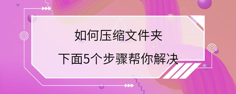 如何压缩文件夹 下面5个步骤帮你解决