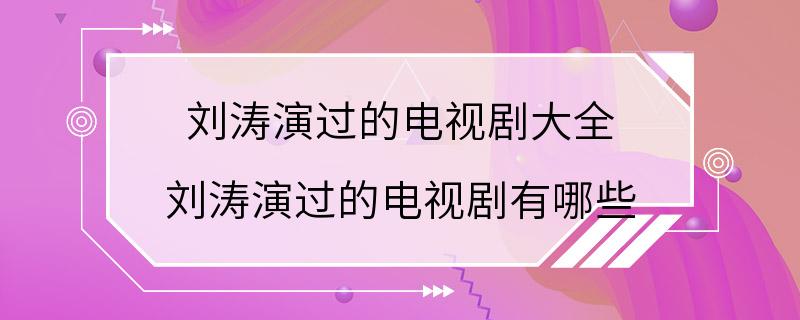 刘涛演过的电视剧大全 刘涛演过的电视剧有哪些