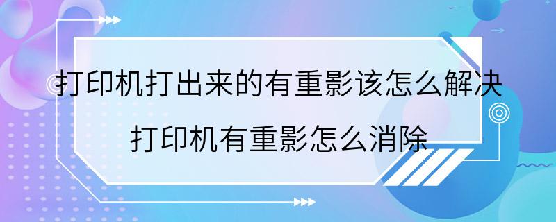 打印机打出来的有重影该怎么解决 打印机有重影怎么消除