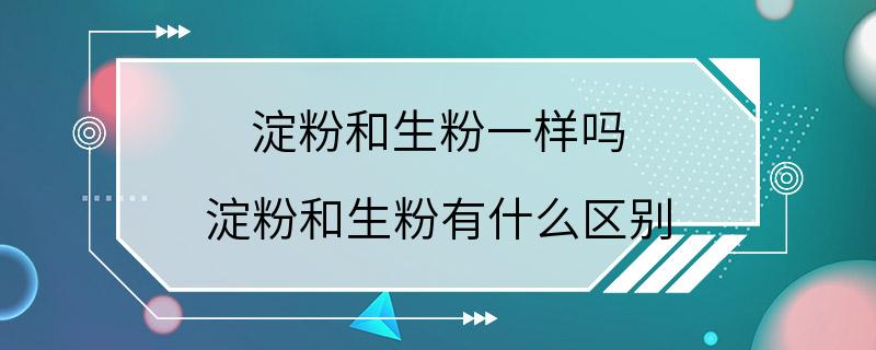 淀粉和生粉一样吗 淀粉和生粉有什么区别