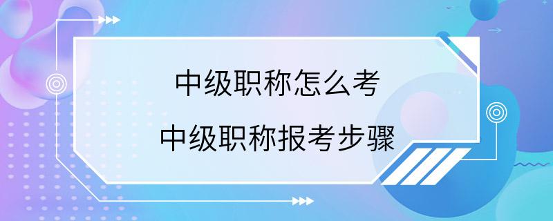 中级职称怎么考 中级职称报考步骤