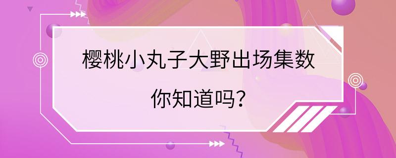 樱桃小丸子大野出场集数 你知道吗？