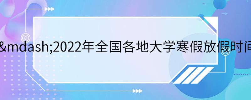 2021—2022年全国各地大学寒假放假时间公布