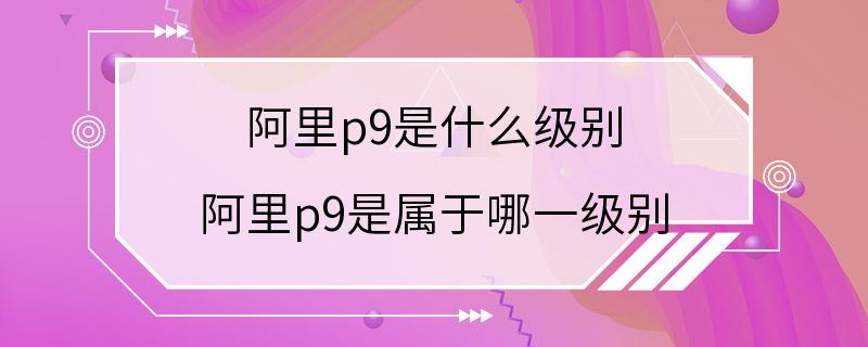 阿里p9是什么级别 阿里p9是属于哪一级别