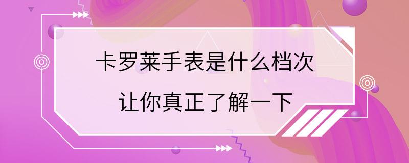 卡罗莱手表是什么档次 让你真正了解一下