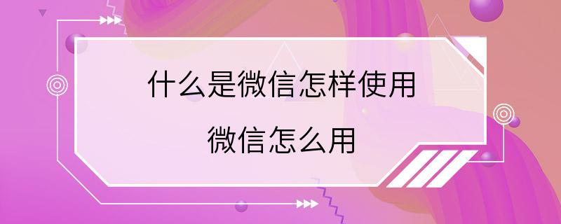 什么是微信怎样使用 微信怎么用