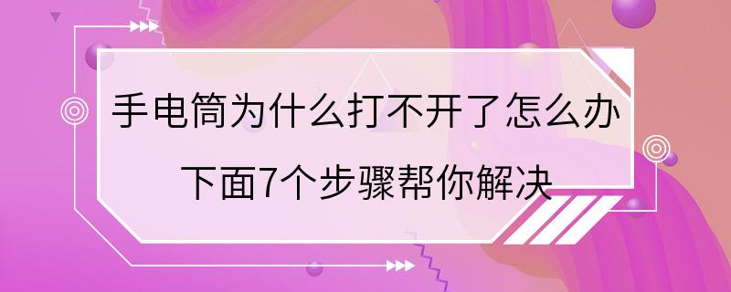 手电筒为什么打不开了怎么办 下面7个步骤帮你解决