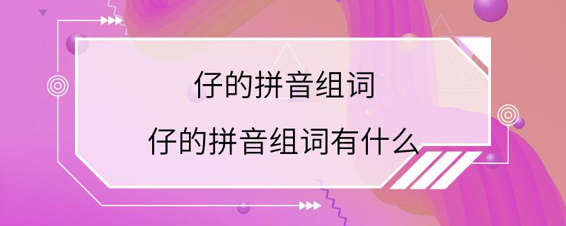 仔的拼音组词 仔的拼音组词有什么