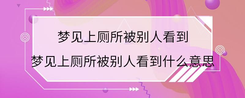 梦见上厕所被别人看到 梦见上厕所被别人看到什么意思