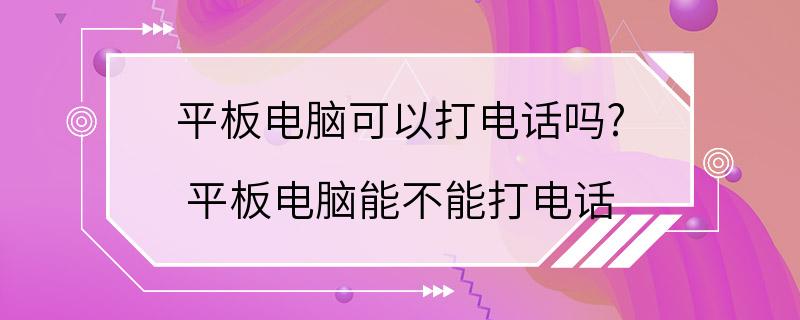 平板电脑可以打电话吗? 平板电脑能不能打电话