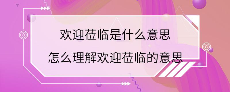 欢迎莅临是什么意思 怎么理解欢迎莅临的意思