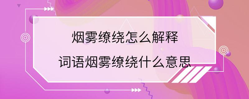 烟雾缭绕怎么解释 词语烟雾缭绕什么意思