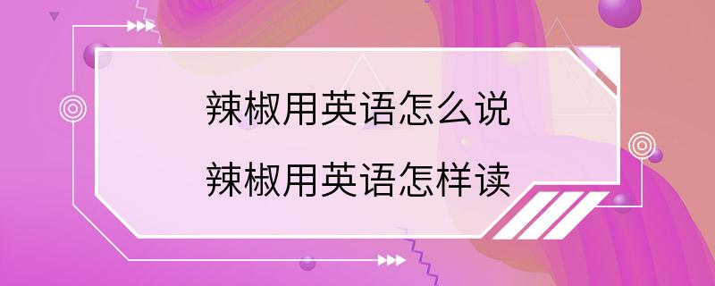 辣椒用英语怎么说 辣椒用英语怎样读