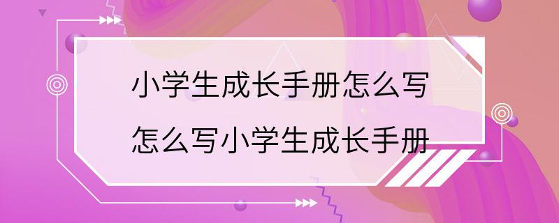 小学生成长手册怎么写 怎么写小学生成长手册