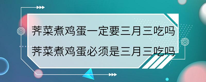 荠菜煮鸡蛋一定要三月三吃吗 荠菜煮鸡蛋必须是三月三吃吗