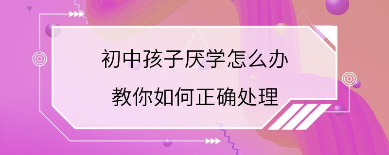 初中孩子厌学怎么办 教你如何正确处理