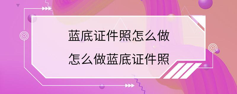 蓝底证件照怎么做 怎么做蓝底证件照